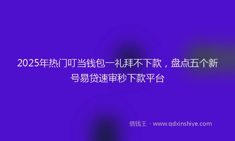 2025年热门叮当钱包一礼拜不下款，盘点五个新号易贷速审秒下款平台