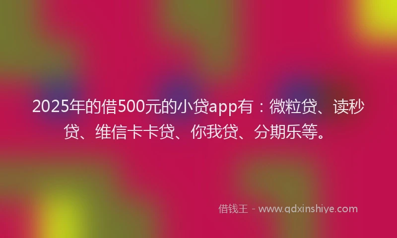 2025年的借500元的小贷app有：微粒贷、读秒贷、维信卡卡贷、你我贷、分期乐等。