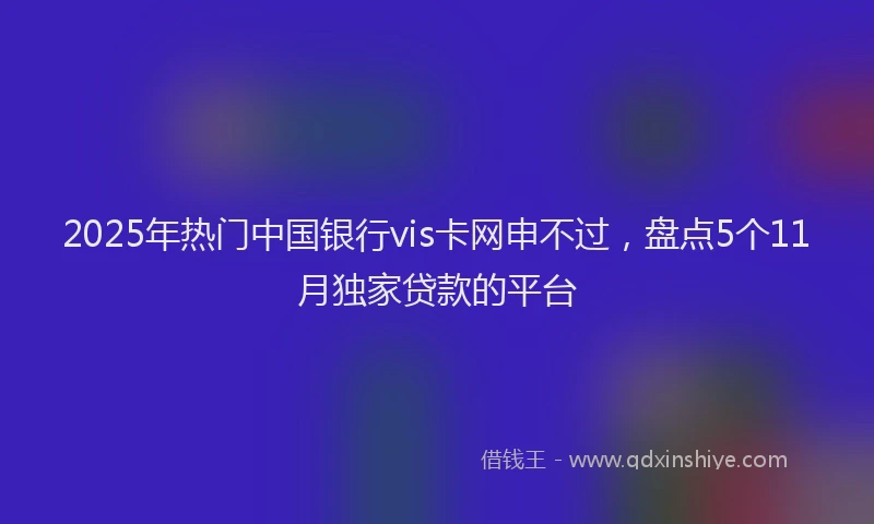 2025年热门中国银行vis卡网申不过，盘点5个11月独家贷款的平台