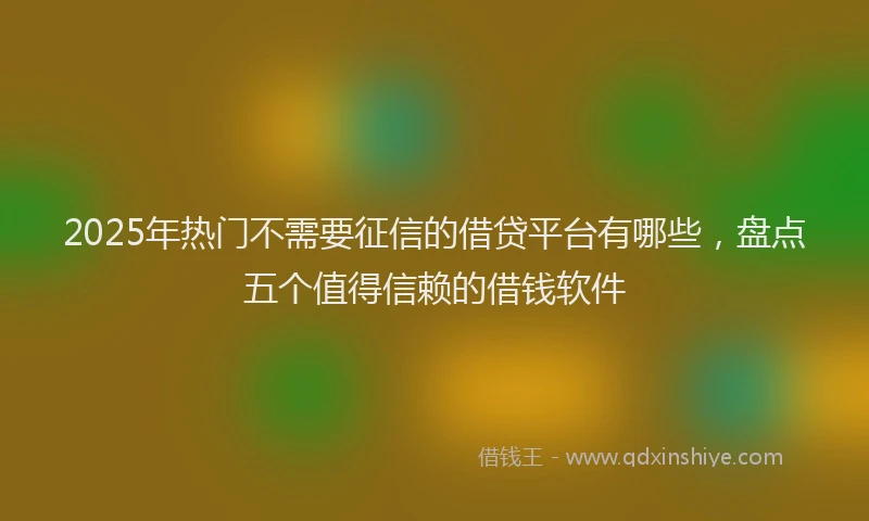 2025年热门不需要征信的借贷平台有哪些，盘点五个值得信赖的借钱软件