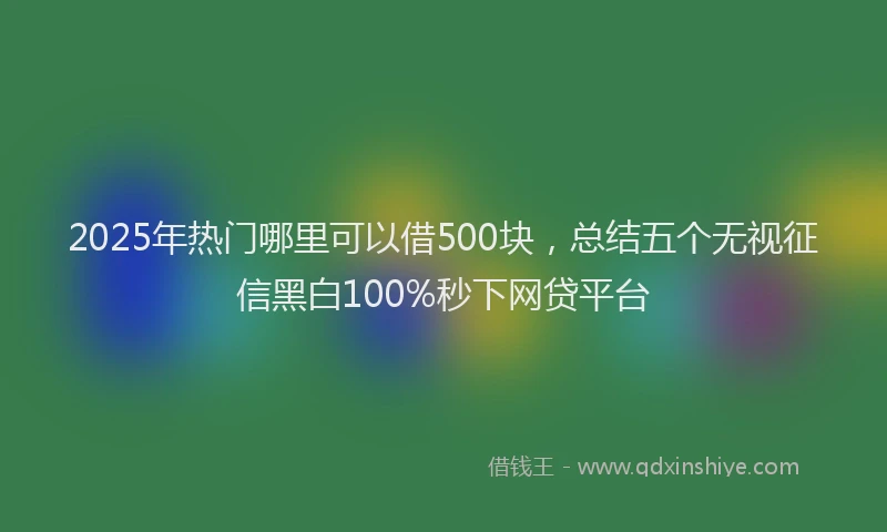2025年热门哪里可以借500块，总结五个无视征信黑白100%秒下网贷平台