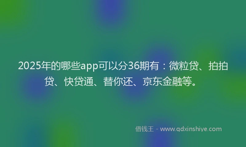 2025年的哪些app可以分36期有：微粒贷、拍拍贷、快贷通、替你还、京东金融等。