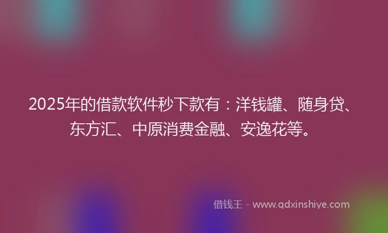 2025年的借款软件秒下款有：洋钱罐、随身贷、东方汇、中原消费金融、安逸花等。