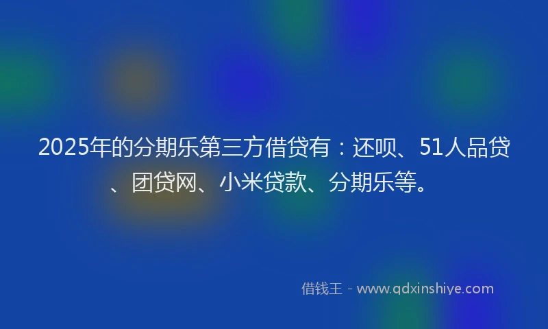 2025年的分期乐第三方借贷有：还呗、51人品贷、团贷网、小米贷款、分期乐等。