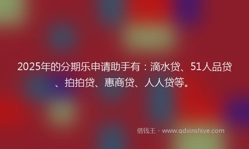 2025年的分期乐申请助手有：滴水贷、51人品贷、拍拍贷、惠商贷、人人贷等。