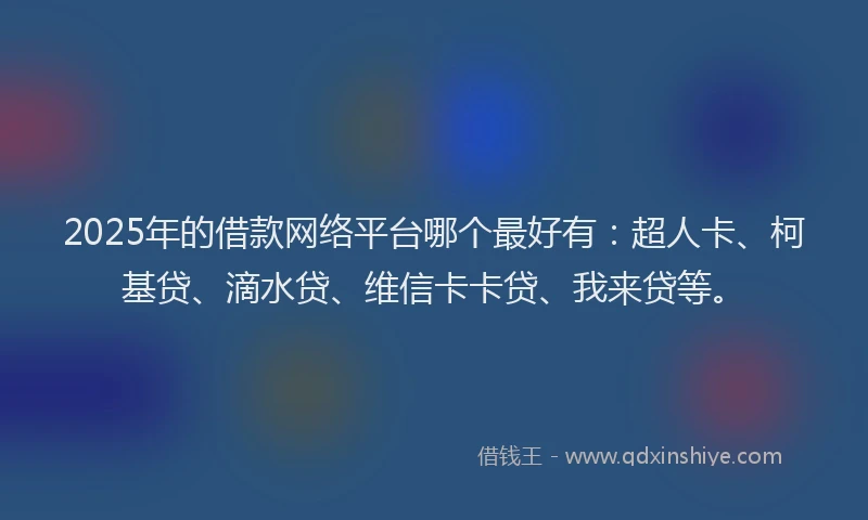 2025年的借款网络平台哪个最好有：超人卡、柯基贷、滴水贷、维信卡卡贷、我来贷等。