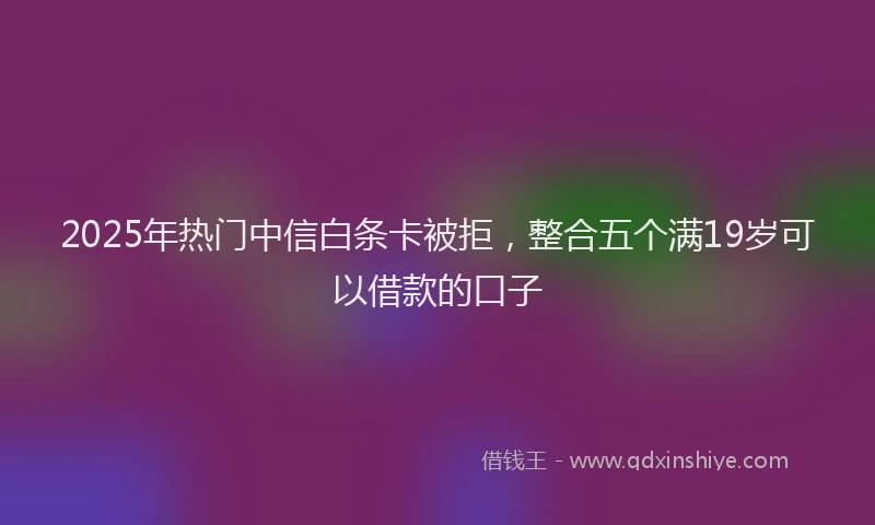 2025年热门中信白条卡被拒，整合五个满19岁可以借款的口子