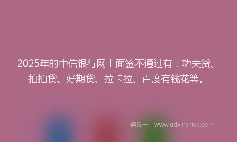 2025年的中信银行网上面签不通过有：功夫贷、拍拍贷、好期贷、拉卡拉、百度有钱花等。