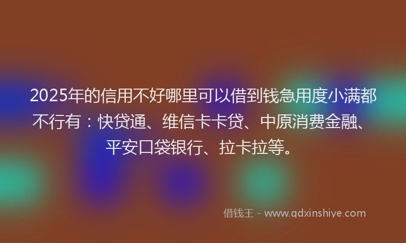 2025年的信用不好哪里可以借到钱急用度小满都不行有：快贷通、维信卡卡贷、中原消费金融、平安口袋银行、拉卡拉等。