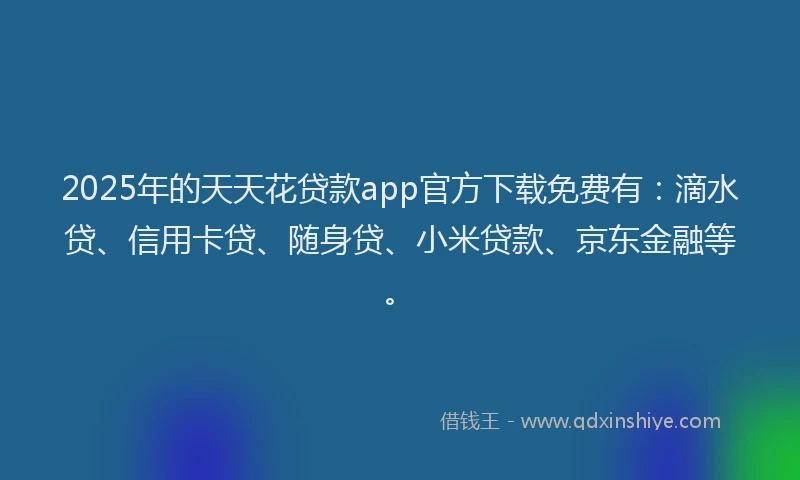 2025年的天天花贷款app官方下载免费有：滴水贷、信用卡贷、随身贷、小米贷款、京东金融等。