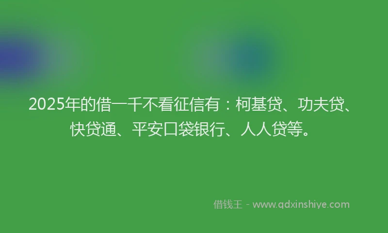 2025年的借一千不看征信有：柯基贷、功夫贷、快贷通、平安口袋银行、人人贷等。