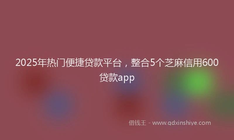 2025年热门便捷贷款平台，整合5个芝麻信用600贷款app