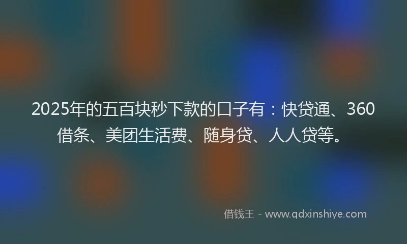 2025年的五百块秒下款的口子有：快贷通、360借条、美团生活费、随身贷、人人贷等。