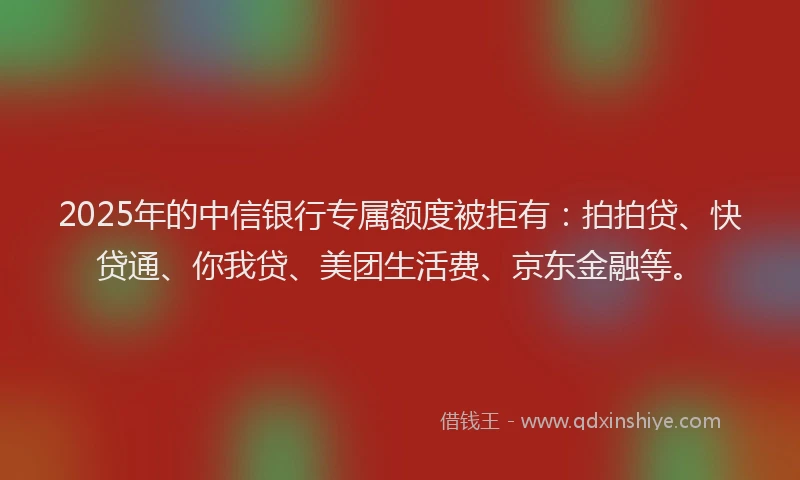 2025年的中信银行专属额度被拒有：拍拍贷、快贷通、你我贷、美团生活费、京东金融等。