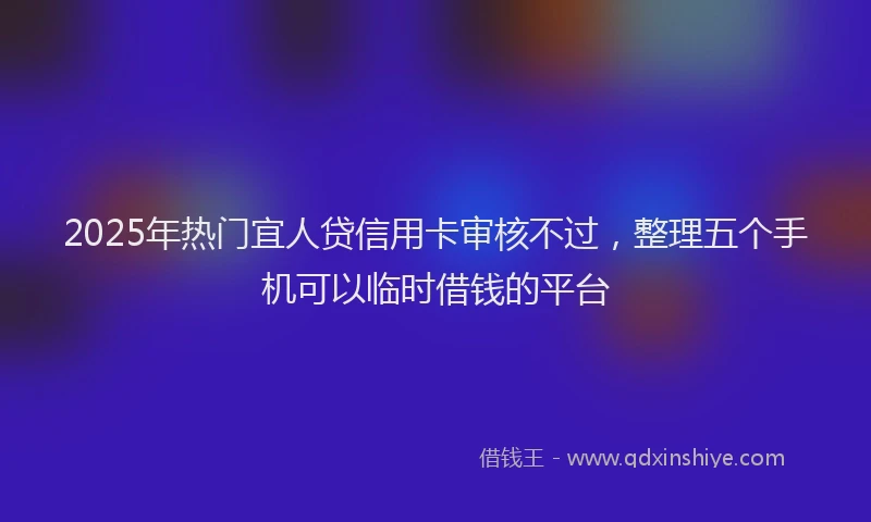 2025年热门宜人贷信用卡审核不过，整理五个手机可以临时借钱的平台