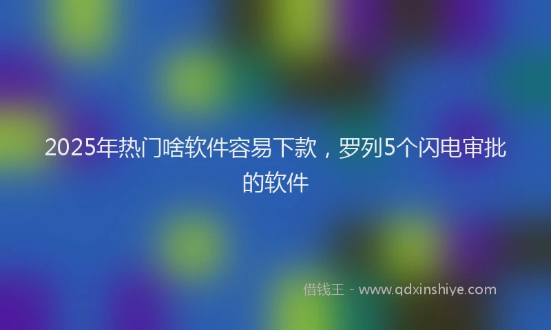 2025年热门啥软件容易下款，罗列5个闪电审批的软件