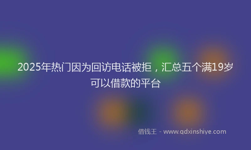 2025年热门因为回访电话被拒，汇总五个满19岁可以借款的平台