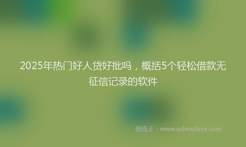 2025年热门好人贷好批吗，概括5个轻松借款无征信记录的软件