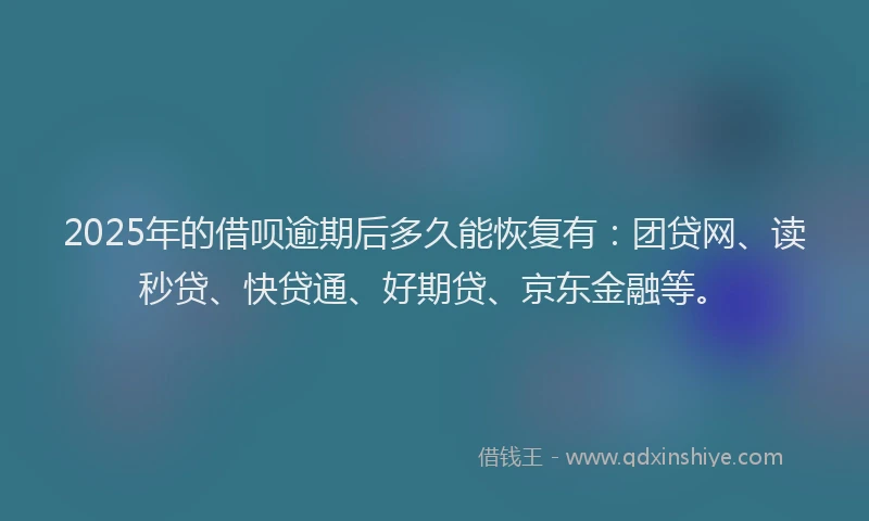 2025年的借呗逾期后多久能恢复有：团贷网、读秒贷、快贷通、好期贷、京东金融等。