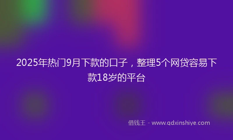 2025年热门9月下款的口子，整理5个网贷容易下款18岁的平台