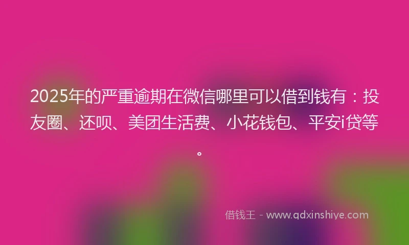 2025年的严重逾期在微信哪里可以借到钱有：投友圈、还呗、美团生活费、小花钱包、平安i贷等。