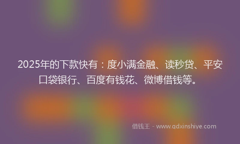2025年的下款快有：度小满金融、读秒贷、平安口袋银行、百度有钱花、微博借钱等。