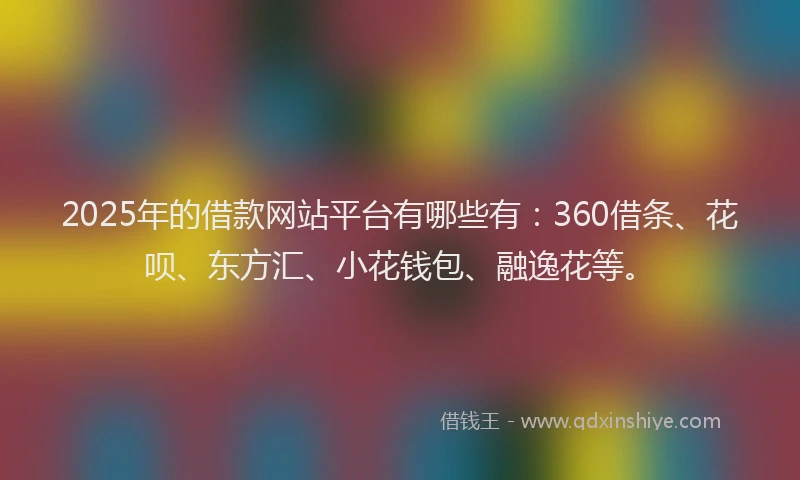 2025年的借款网站平台有哪些有：360借条、花呗、东方汇、小花钱包、融逸花等。