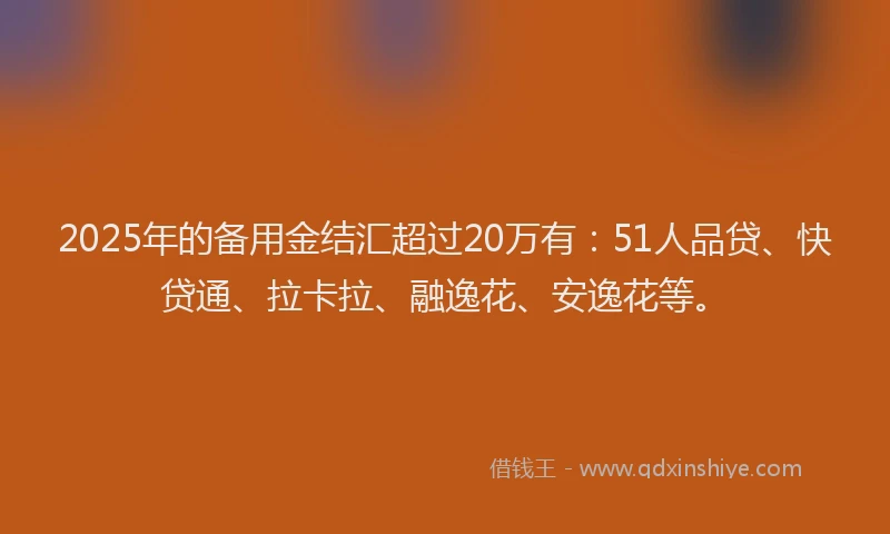 2025年的备用金结汇超过20万有：51人品贷、快贷通、拉卡拉、融逸花、安逸花等。
