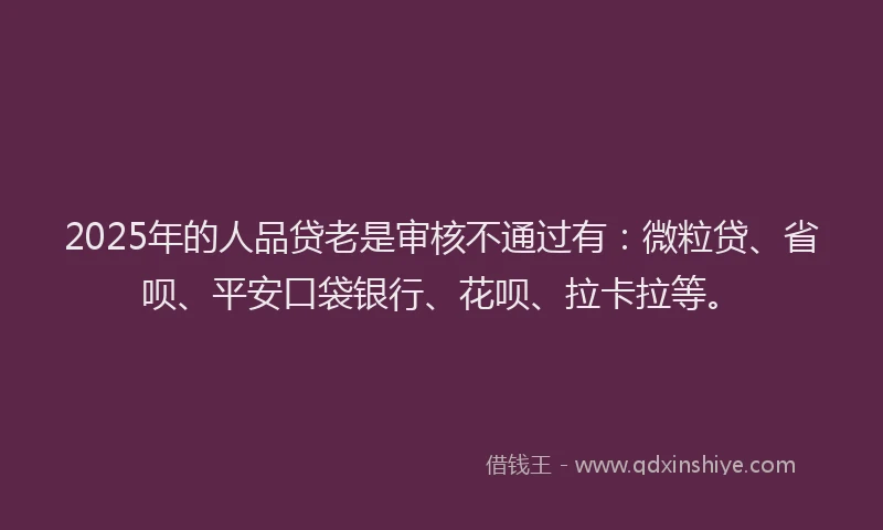 2025年的人品贷老是审核不通过有：微粒贷、省呗、平安口袋银行、花呗、拉卡拉等。