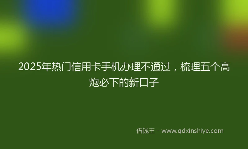 2025年热门信用卡手机办理不通过，梳理五个高炮必下的新口子