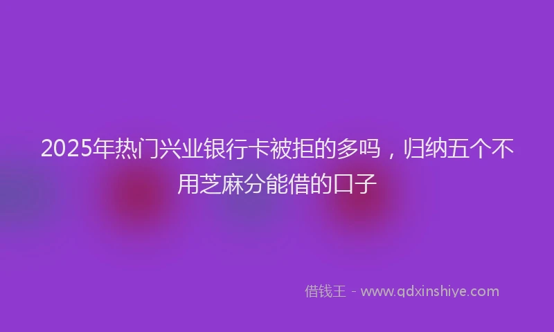 2025年热门兴业银行卡被拒的多吗，归纳五个不用芝麻分能借的口子