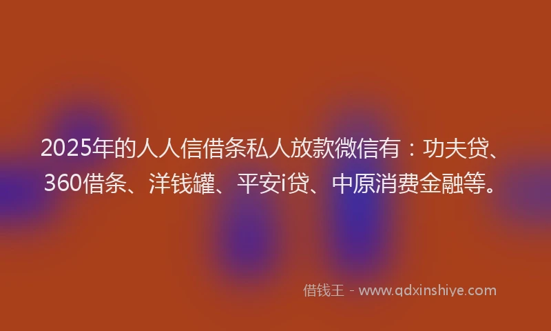 2025年的人人信借条私人放款微信有：功夫贷、360借条、洋钱罐、平安i贷、中原消费金融等。