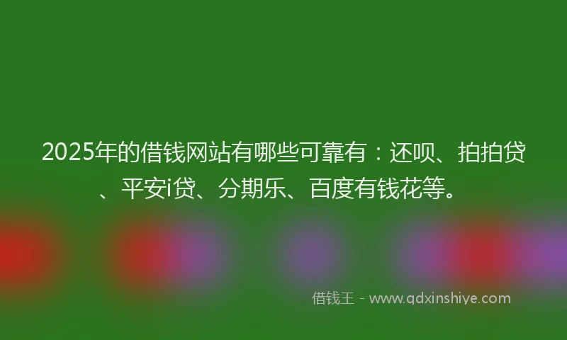 2025年的借钱网站有哪些可靠有:还呗、拍拍贷、平安i贷、分期乐、百度有钱花等。