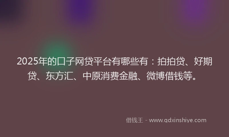 2025年的口子网贷平台有哪些有：拍拍贷、好期贷、东方汇、中原消费金融、微博借钱等。