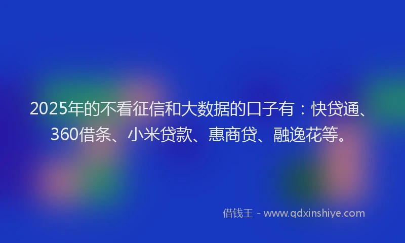 2025年的不看征信和大数据的口子有：快贷通、360借条、小米贷款、惠商贷、融逸花等。