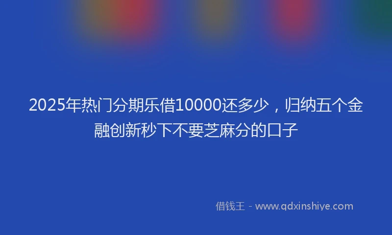 2025年热门分期乐借10000还多少，归纳五个金融创新秒下不要芝麻分的口子