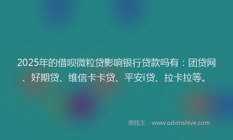 2025年的借呗微粒贷影响银行贷款吗有：团贷网、好期贷、维信卡卡贷、平安i贷、拉卡拉等。