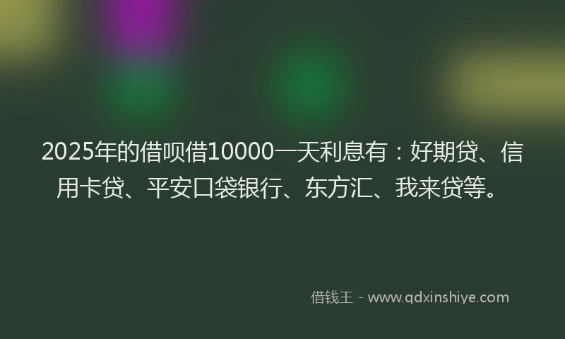 2025年的借呗借10000一天利息有：好期贷、信用卡贷、平安口袋银行、东方汇、我来贷等。