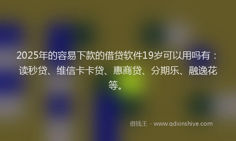 2025年的容易下款的借贷软件19岁可以用吗有:读秒贷、维信卡卡贷、惠商贷、分期乐、融逸花等。