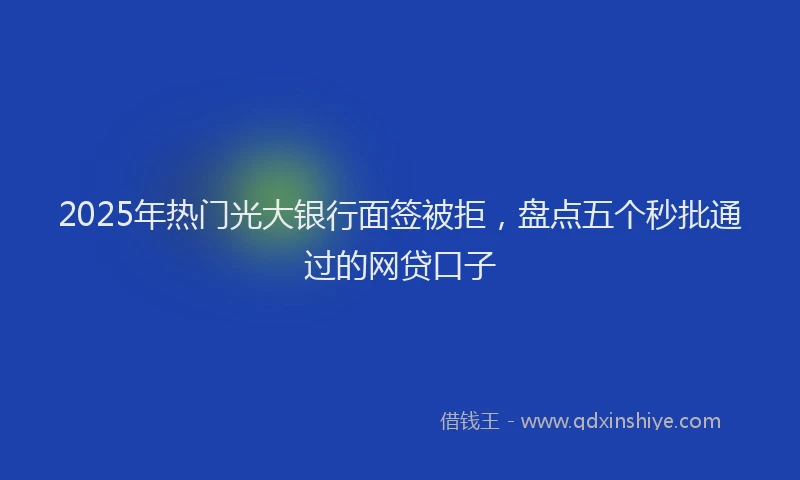 2025年热门光大银行面签被拒，盘点五个秒批通过的网贷口子