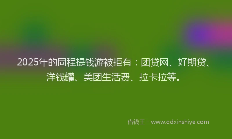 2025年的同程提钱游被拒有：团贷网、好期贷、洋钱罐、美团生活费、拉卡拉等。