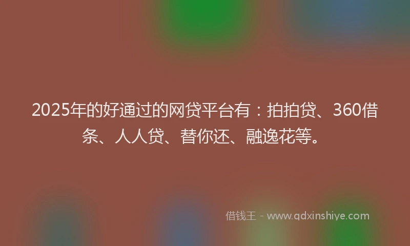 2025年的好通过的网贷平台有：拍拍贷、360借条、人人贷、替你还、融逸花等。