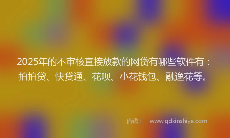 2025年的不审核直接放款的网贷有哪些软件有：拍拍贷、快贷通、花呗、小花钱包、融逸花等。