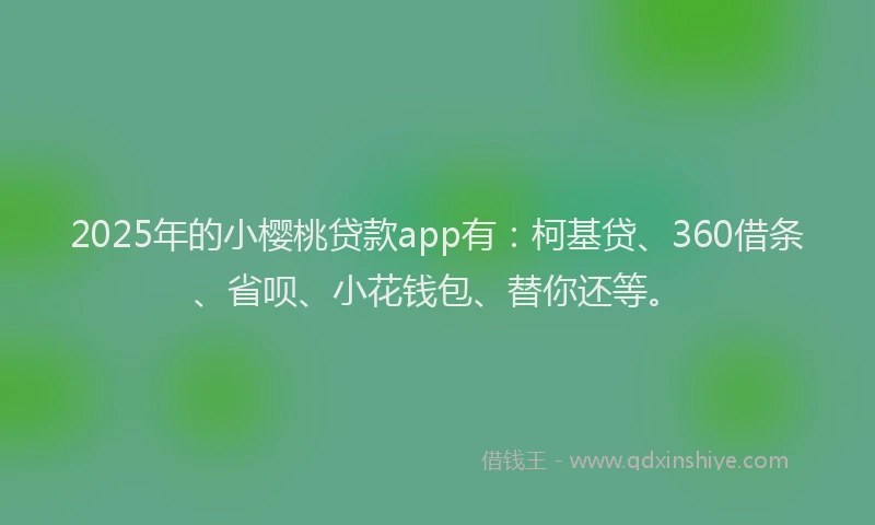 2025年的小樱桃贷款app有：柯基贷、360借条、省呗、小花钱包、替你还等。