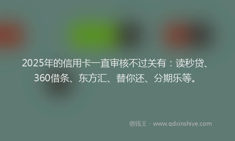 2025年的信用卡一直审核不过关有：读秒贷、360借条、东方汇、替你还、分期乐等。
