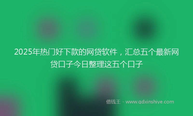 2025年热门好下款的网贷软件，汇总五个最新网贷口子今日整理这五个口子