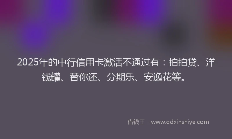 2025年的中行信用卡激活不通过有：拍拍贷、洋钱罐、替你还、分期乐、安逸花等。