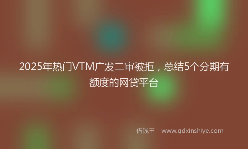 2025年热门VTM广发二审被拒，总结5个分期有额度的网贷平台