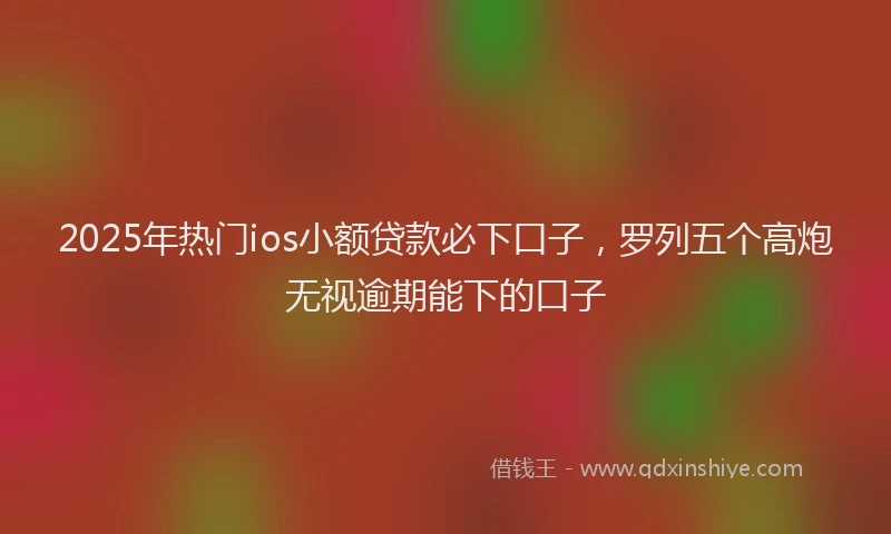2025年热门ios小额贷款必下口子，罗列五个高炮无视逾期能下的口子
