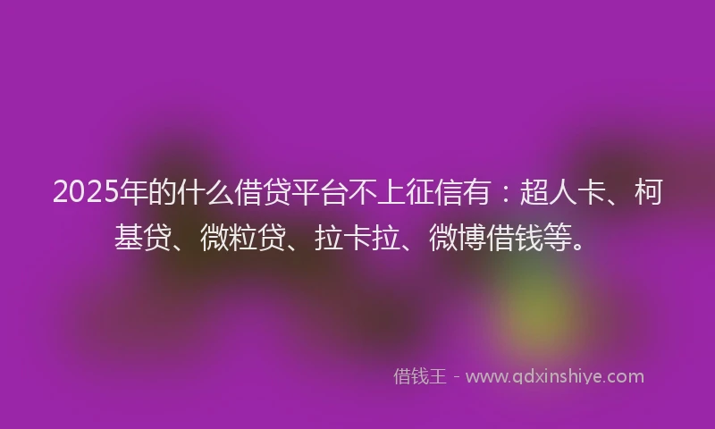 2025年的什么借贷平台不上征信有：超人卡、柯基贷、微粒贷、拉卡拉、微博借钱等。